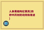 人参黄精枸杞黄芪(四种中药材的功效和用途)