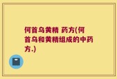 何首乌黄精 药方(何首乌和黄精组成的中药方.)