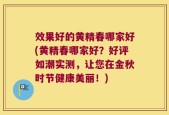 效果好的黄精春哪家好(黄精春哪家好？好评如潮实测，让您在金秋时节健康美丽！)