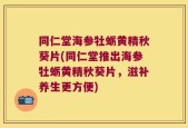 同仁堂海参牡蛎黄精秋葵片(同仁堂推出海参牡蛎黄精秋葵片，滋补养生更方便)