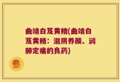 曲靖白芨黄精(曲靖白芨黄精：滋阴养颜、润肺定痛的良药)