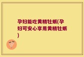 孕妇能吃黄精牡蛎(孕妇可安心享用黄精牡蛎)