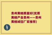 贵州黄精质量好(优质黄精产自贵州——贵州黄精诚信厂家推荐)
