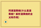 何谓酒黄精(什么是酒黄精？解析酒黄精的含义和作用)