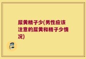 尿黄精子少(男性应该注意的尿黄和精子少情况)