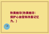 熟黄精华(熟黄精华：保护心血管和改善记忆力。)