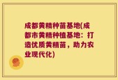 成都黄精种苗基地(成都市黄精种植基地：打造优质黄精苗，助力农业现代化)