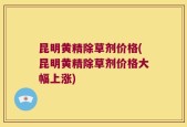 昆明黄精除草剂价格(昆明黄精除草剂价格大幅上涨)