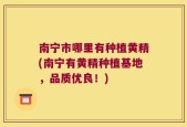 南宁市哪里有种植黄精(南宁有黄精种植基地，品质优良！)