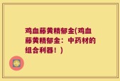鸡血藤黄精郁金(鸡血藤黄精郁金：中药材的组合利器！)