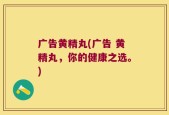 广告黄精丸(广告 黄精丸，你的健康之选。)