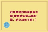 战神黄精肽能量和黑松露(黄精肽能量与黑松露，助您战无不胜！)