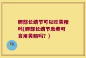 肺部长结节可以吃黄精吗(肺部长结节患者可食用黄精吗？)