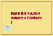 枸杞姜黄精泡水(枸杞姜黄精泡水的健康益处)
