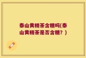 泰山黄精茶含糖吗(泰山黄精茶是否含糖？)