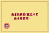 白术熟黄精(重组中药：白术熟黄精)