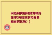 问蒸制黄精和鲜黄精好在哪(黄精蒸制和鲜黄精有何优势？)
