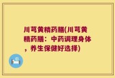 川芎黄精药膳(川芎黄精药膳：中药调理身体，养生保健好选择)