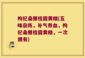 枸杞桑椹桂圆黄精(五味杂陈，补气养血，枸杞桑椹桂圆黄精，一次拥有)