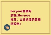heryoos黄精阿胶糕(Heryoos推荐：口感绝佳的黄精阿胶糕)