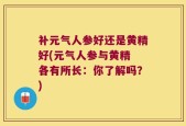 补元气人参好还是黄精好(元气人参与黄精 各有所长：你了解吗？)