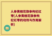 人参黄精花旗参枸杞红枣(人参黄精花旗参枸杞红枣的功效与作用解析)