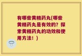 有哪些黄精药丸(哪些黄精药丸是有效的？探索黄精药丸的功效和使用方法！)