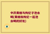 中药黄精与枸杞子泡水喝(黄精和枸杞一起泡水喝的好处)