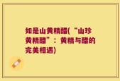 如是山黄精醋(“山珍黄精醋”：黄精与醋的完美相遇)