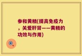 参和黄精(提高免疫力，关爱肝肾——黄精的功效与作用)