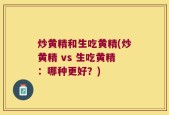 炒黄精和生吃黄精(炒黄精 vs 生吃黄精：哪种更好？)
