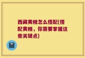 西藏黄精怎么搭配(搭配黄精，你需要掌握这些关键点)
