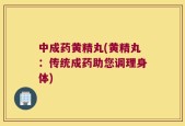 中成药黄精丸(黄精丸：传统成药助您调理身体)