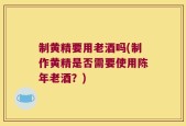 制黄精要用老酒吗(制作黄精是否需要使用陈年老酒？)