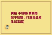 黄精 不锈钢(黄精搭配不锈钢，打造高品质生活家居)
