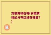 安徽黄精在哪(安徽黄精的分布区域在哪里？)