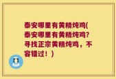泰安哪里有黄精炖鸡(泰安哪里有黄精炖鸡？寻找正宗黄精炖鸡，不容错过！)