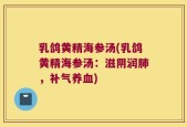 乳鸽黄精海参汤(乳鸽黄精海参汤：滋阴润肺，补气养血)