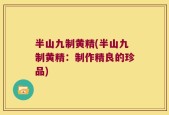 半山九制黄精(半山九制黄精：制作精良的珍品)