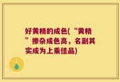好黄精的成色(“黄精”掺杂成色高，名副其实成为上乘佳品)