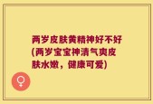 两岁皮肤黄精神好不好(两岁宝宝神清气爽皮肤水嫩，健康可爱)