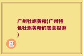广州牡蛎黄精(广州特色牡蛎黄精的美食探索)