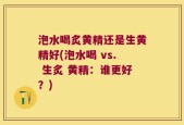 泡水喝炙黄精还是生黄精好(泡水喝 vs. 生炙 黄精：谁更好？)