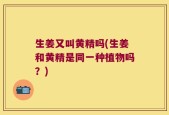 生姜又叫黄精吗(生姜和黄精是同一种植物吗？)