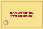 女人可以喝黄精(女性适宜饮用黄精的建议)
