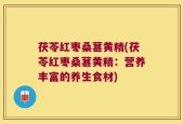 茯苓红枣桑葚黄精(茯苓红枣桑葚黄精：营养丰富的养生食材)