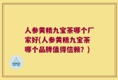 人参黄精九宝茶哪个厂家好(人参黄精九宝茶哪个品牌值得信赖？)