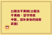 口服冻干黄精(口服冻干黄精 - 坚守传统中医，滋补身体的秘密武器)