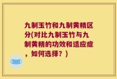 九制玉竹和九制黄精区分(对比九制玉竹与九制黄精的功效和适应症，如何选择？)