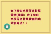 太子参白术茯苓炙甘草黄精(重磅：太子参白术茯苓炙甘草黄精的功效和用法！)